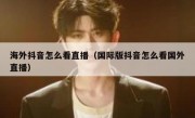 海外抖音怎么看直播（国际版抖音怎么看国外直播）