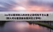 ins可以看到别人的浏览记录吗知乎怎么看（别人可以看到朋友圈浏览记录吗）