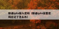 联通iptv输入密码（联通iptv设置密码忘记了怎么办）