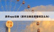 派币app注册（派币注册出现错误怎么办）