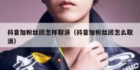 抖音加粉丝团怎样取消（抖音加粉丝团怎么取消）