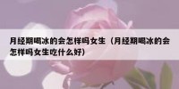 月经期喝冰的会怎样吗女生（月经期喝冰的会怎样吗女生吃什么好）