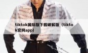 tiktok国际版下载破解版（tiktok官网app）