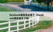 facebook现在怎么样了（facebook现在用不了吗）