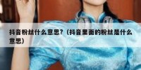 抖音粉丝什么意思?（抖音里面的粉丝是什么意思）