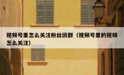 视频号里怎么关注粉丝团群（视频号里的视频怎么关注）