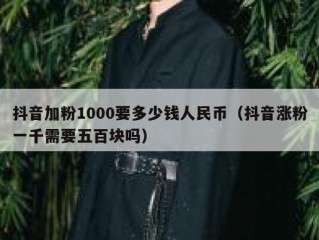 抖音加粉1000要多少钱人民币（抖音涨粉一千需要五百块吗）
