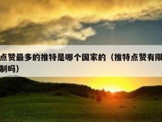 点赞最多的推特是哪个国家的（推特点赞有限制吗）