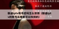 联通iptv账号密码怎么获得（联通iptv的账号从哪里可以找到的）