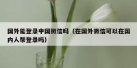 国外能登录中国微信吗（在国外微信可以在国内人帮登录吗）