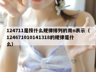 124711是按什么规律排列的用n表示（124671010141318的规律是什么）