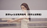 派币kyc认证有风险吗（派币认证教程）