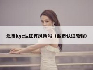 派币kyc认证有风险吗（派币认证教程）