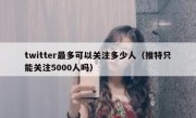 twitter最多可以关注多少人（推特只能关注5000人吗）