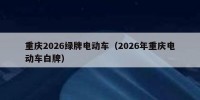 重庆2026绿牌电动车（2026年重庆电动车白牌）