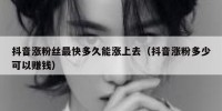 抖音涨粉丝最快多久能涨上去（抖音涨粉多少可以赚钱）
