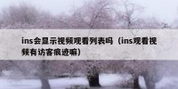 ins会显示视频观看列表吗（ins观看视频有访客痕迹嘛）