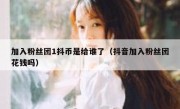 加入粉丝团1抖币是给谁了（抖音加入粉丝团花钱吗）