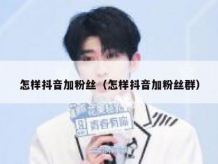 怎样抖音加粉丝（怎样抖音加粉丝群）