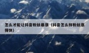 怎么才能让抖音粉丝暴涨（抖音怎么样粉丝涨得快）