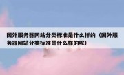 国外服务器网站分类标准是什么样的（国外服务器网站分类标准是什么样的呢）
