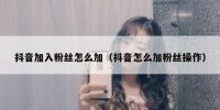 抖音加入粉丝怎么加（抖音怎么加粉丝操作）