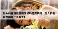 加入抖音粉丝群要交钱吗是真的吗（加入抖音粉丝群有什么好处）