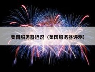 美国服务器近况（美国服务器评测）