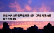 微信中关注的视频在哪里找到（微信关注的视频号在哪看）