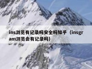 ins浏览有记录吗安全吗知乎（insgram浏览会有记录吗）