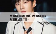 免费tiktok加速器（免费tiktok加速器过滤广告）