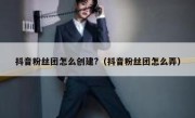 抖音粉丝团怎么创建?（抖音粉丝团怎么弄）