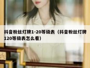 抖音粉丝灯牌1-20等级表（抖音粉丝灯牌120等级表怎么看）