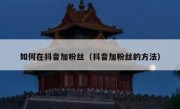 如何在抖音加粉丝（抖音加粉丝的方法）
