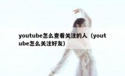 youtube怎么查看关注的人（youtube怎么关注好友）