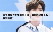 国外的软件在中国怎么用（国外的软件怎么下载到手机）