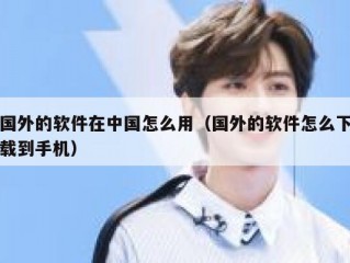 国外的软件在中国怎么用（国外的软件怎么下载到手机）