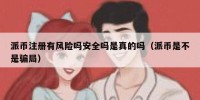 派币注册有风险吗安全吗是真的吗（派币是不是骗局）