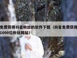 免费获得抖音粉丝的软件下载（抖音免费获得1000位粉丝网站）