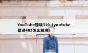 YouTube错误310（youtube错误403怎么解决）