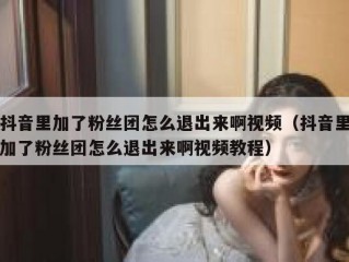 抖音里加了粉丝团怎么退出来啊视频（抖音里加了粉丝团怎么退出来啊视频教程）