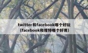 twitter和facebook哪个好玩（facebook和推特哪个好用）