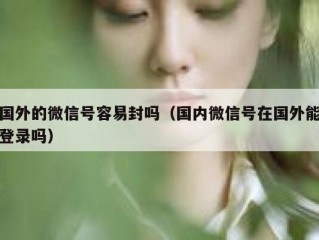 国外的微信号容易封吗（国内微信号在国外能登录吗）