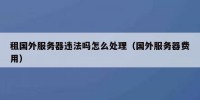 租国外服务器违法吗怎么处理（国外服务器费用）