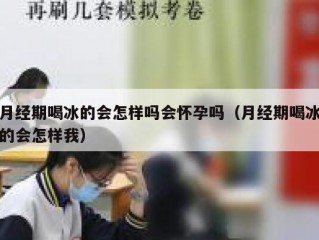 月经期喝冰的会怎样吗会怀孕吗（月经期喝冰的会怎样我）