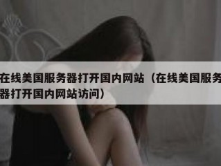 在线美国服务器打开国内网站（在线美国服务器打开国内网站访问）