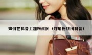 如何在抖音上加粉丝团（咋加粉丝团抖音）