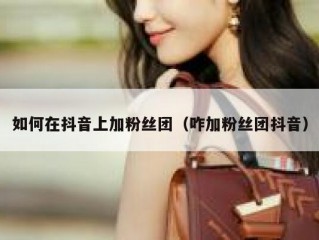 如何在抖音上加粉丝团（咋加粉丝团抖音）
