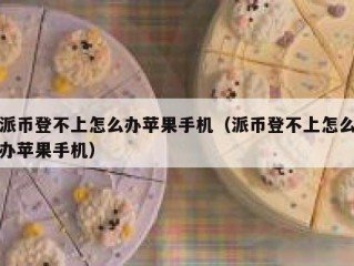 派币登不上怎么办苹果手机（派币登不上怎么办苹果手机）