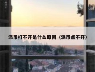 派币打不开是什么原因（派币点不开）